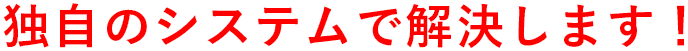 独自のシステムで解決します!
